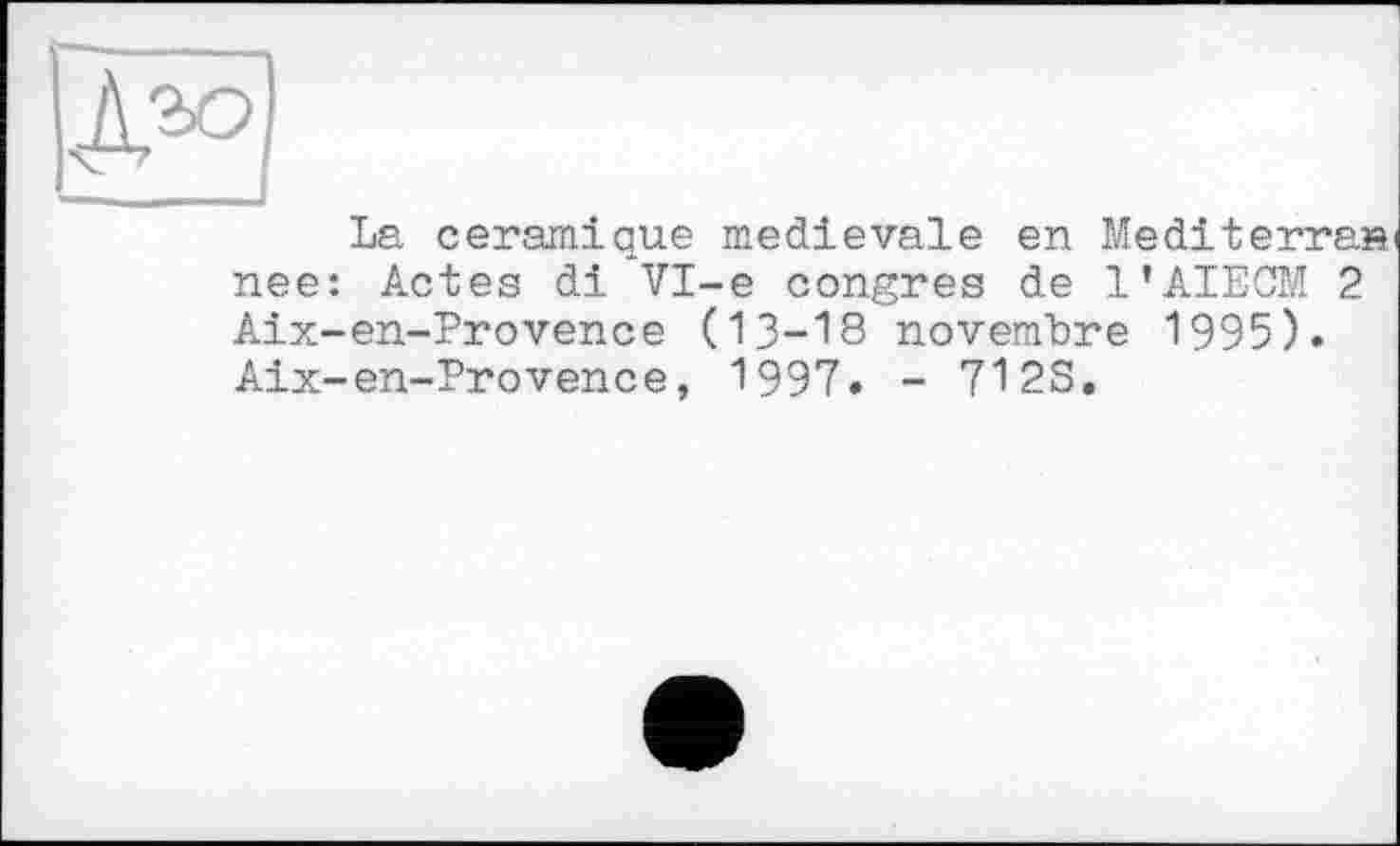 ﻿дм
La céramique medievale en Mediterran nee: Actes di VI-е congres de l’AIECM 2 Aix-en-Provence (13-18 novembre 1995). Aix-en-Provence, 1997. - 712S.